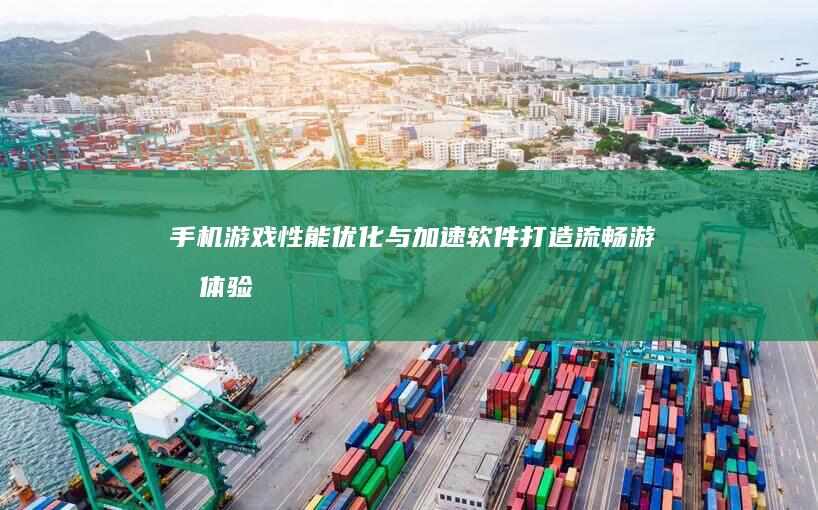 手机游戏性能优化与加速软件：打造流畅游戏体验