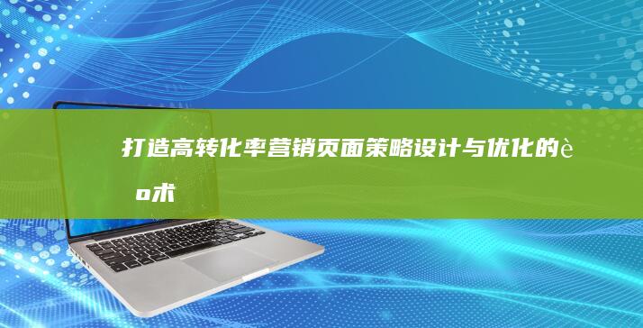 打造高转化率营销页面：策略、设计与优化的艺术