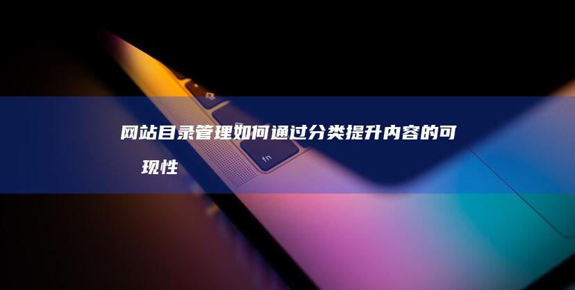 网站目录管理：如何通过分类提升内容的可发现性与参与度 (网站目录管理怎么打开)