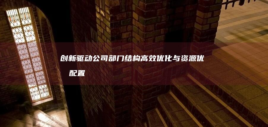 创新驱动：公司部门结构高效优化与资源优化配置方案